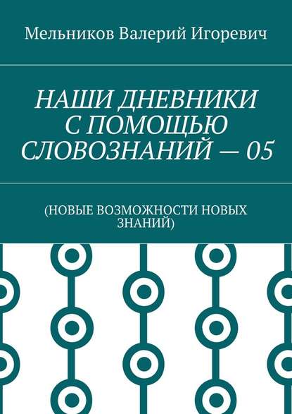 НАШИ ДНЕВНИКИ С ПОМОЩЬЮ СЛОВОЗНАНИЙ – 05. (НОВЫЕ ВОЗМОЖНОСТИ НОВЫХ ЗНАНИЙ) — Валерий Игоревич Мельников