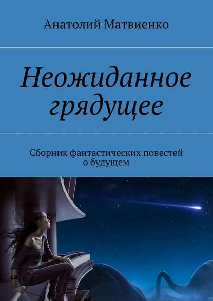 Неожиданное грядущее. Сборник фантастических повестей о будущем - Анатолий Матвиенко