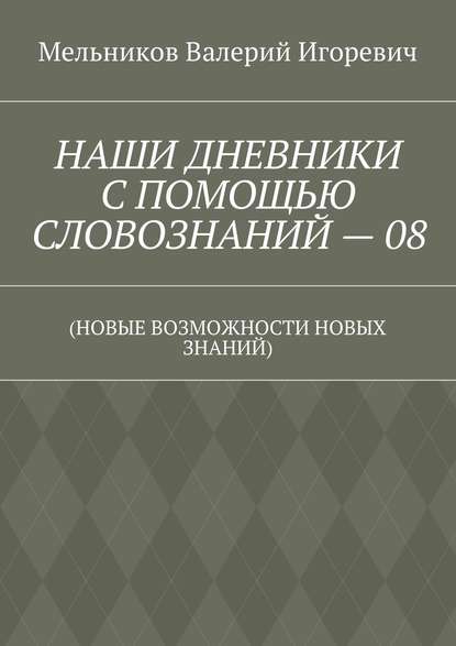 НАШИ ДНЕВНИКИ С ПОМОЩЬЮ СЛОВОЗНАНИЙ – 08. (НОВЫЕ ВОЗМОЖНОСТИ НОВЫХ ЗНАНИЙ) - Валерий Игоревич Мельников