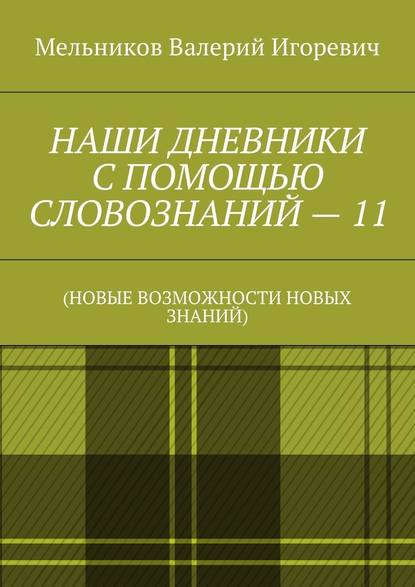 НАШИ ДНЕВНИКИ С ПОМОЩЬЮ СЛОВОЗНАНИЙ – 11. (НОВЫЕ ВОЗМОЖНОСТИ НОВЫХ ЗНАНИЙ) — Валерий Игоревич Мельников