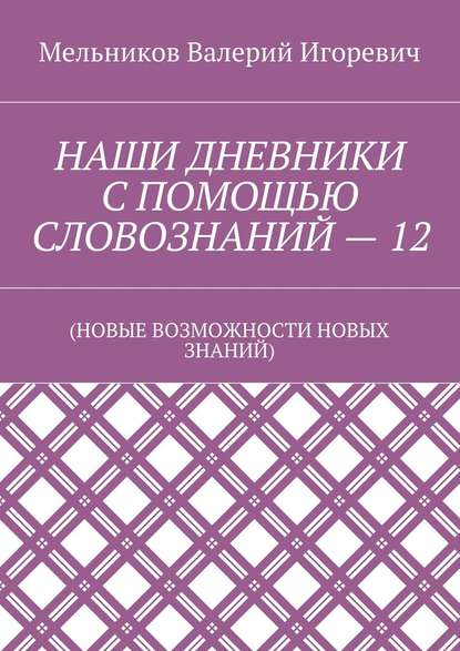 НАШИ ДНЕВНИКИ С ПОМОЩЬЮ СЛОВОЗНАНИЙ – 12. (НОВЫЕ ВОЗМОЖНОСТИ НОВЫХ ЗНАНИЙ) — Валерий Игоревич Мельников