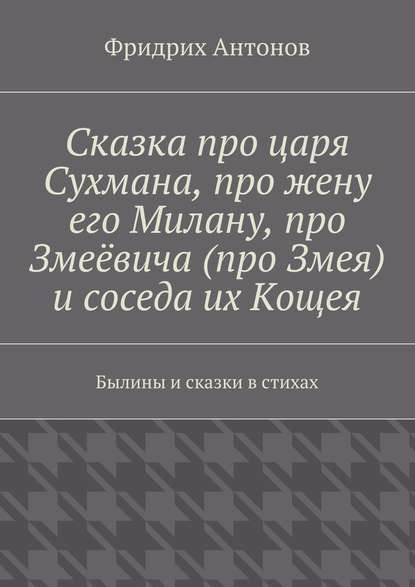 Сказка про царя Сухмана, про жену его Милану, про Змеёвича (про Змея) и соседа их Кощея. Былины и сказки в стихах - Фридрих Антонов