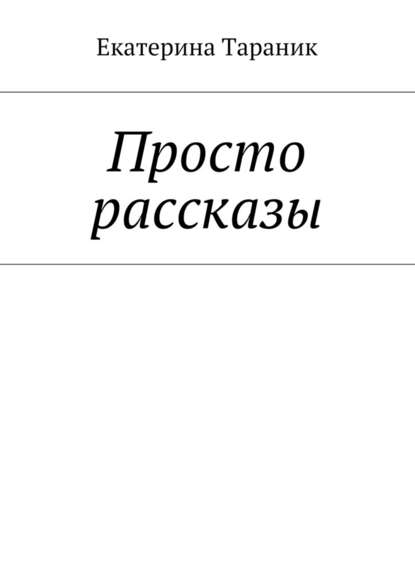 Просто рассказы - Екатерина Тараник