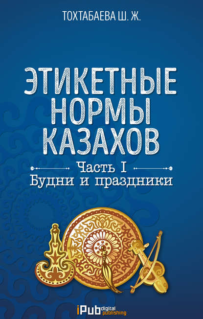 Этикетные нормы казахов. Часть I. Будни и праздники — Шайзада Тохтабаева