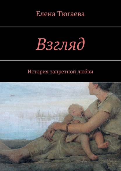 Взгляд. История запретной любви - Елена Тюгаева