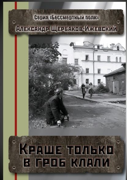 Краше только в гроб клали. Серия «Бессмертный полк» — Александр Щербаков-Ижевский