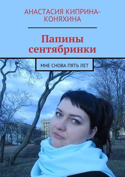 Папины сентябринки. Мне снова пять лет - Анастасия Николаевна Киприна-Коняхина