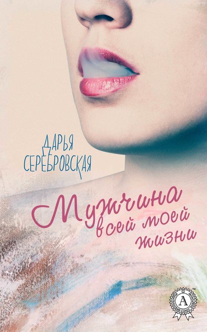 Мужчина всей моей жизни - Дарья Серебровская