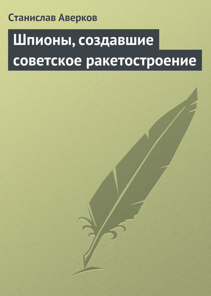 Шпионы, создавшие советское ракетостроение - Станислав Аверков