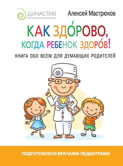 Как здорово, когда ребенок здоров! Книга обо всем для думающих родителей — Алексей Мастрюков