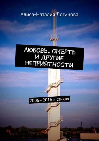 Любовь, смерть и другие неприятности. 2006—2016 в стихах - Алиса-Наталия Логинова