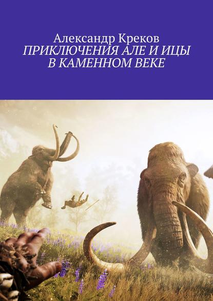 ПРИКЛЮЧЕНИЯ АЛЕ И ИЦЫ В КАМЕННОМ ВЕКЕ - Александр Креков