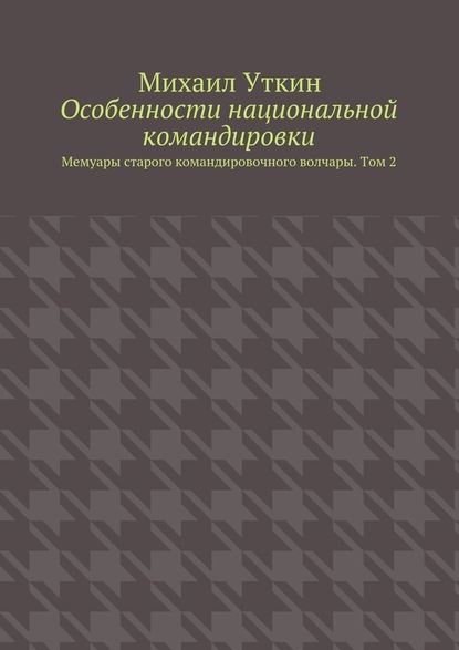 Особенности национальной командировки. Мемуары старого командировочного волчары. Том 2 - Михаил Уткин