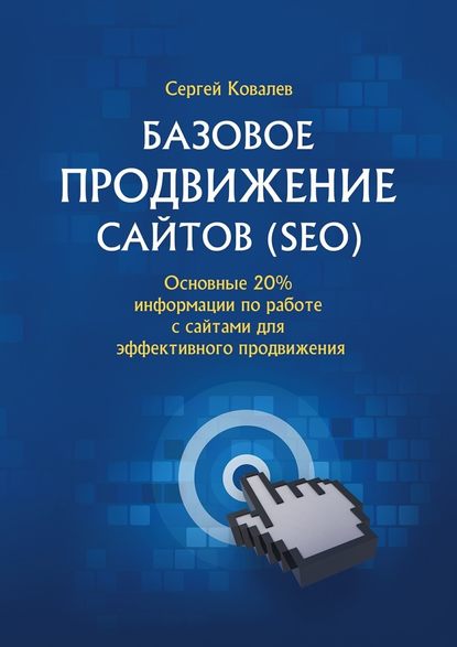 Базовое продвижение сайтов (SEO). Основные 20% информации по работе с сайтами для эффективного продвижения - Сергей Владимирович Ковалев