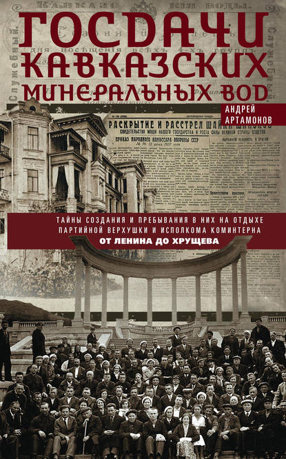 Госдачи Кавказских Минеральных Вод. Тайны создания и пребывания в них на отдыхе партийной верхушки и исполкома Коминтерна. От Ленина до Хрущева - Андрей Артамонов