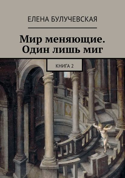 Мир меняющие. Один лишь миг. Книга 2 - Елена Булучевская