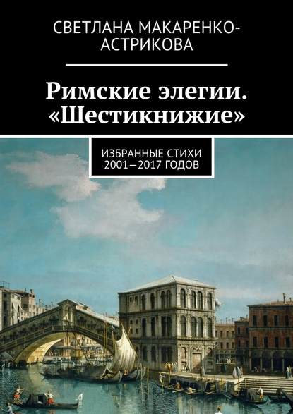 Римские элегии. «Шестикнижие». Избранные стихи 2001—17 годов - Светлана Анатольевна Макаренко-Астрикова