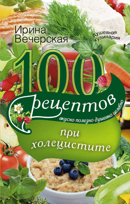 100 рецептов при холецистите. Вкусно, полезно, душевно, целебно - Ирина Вечерская