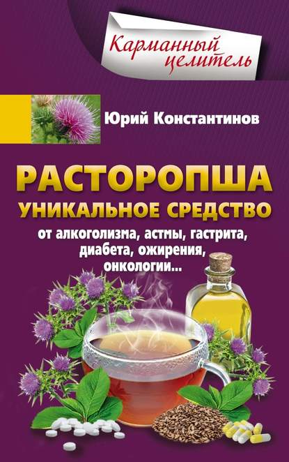 Расторопша. Уникальное средство от алкоголизма, астмы, гастрита, диабета, ожирения, онкологии - Юрий Константинов