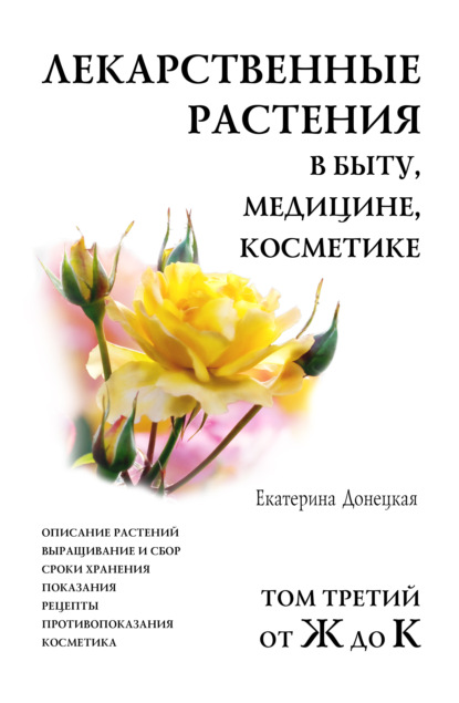 Лекарственные растения в быту, медицине, косметике. Описание растений, выращивание и сбор, сроки хранения, показания, рецепты, противопоказания, косметика. Том 3, от Ж до К - Екатерина Донецкая