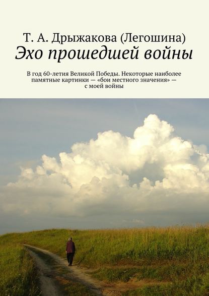 Эхо прошедшей войны. В год 60-летия Великой Победы. Некоторые наиболее памятные картинки – «бои местного значения» – с моей войны - Т. А. Дрыжакова (Легошина)