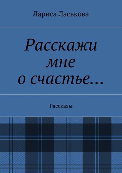 Расскажи мне о счастье… Рассказы - Лариса Геннадьевна Ласькова