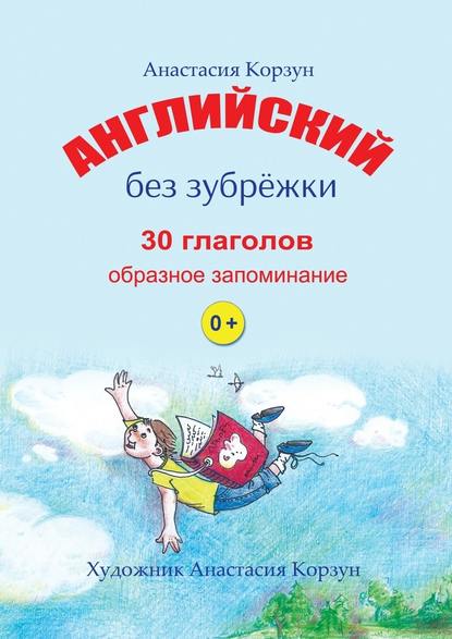 Английский без зубрёжки. 30 глаголов. Образное запоминание — Анастасия Корзун