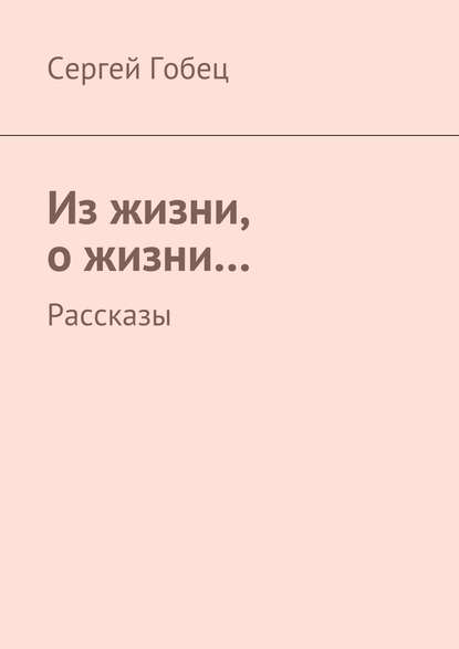 Из жизни, о жизни… Рассказы - Сергей Гобец