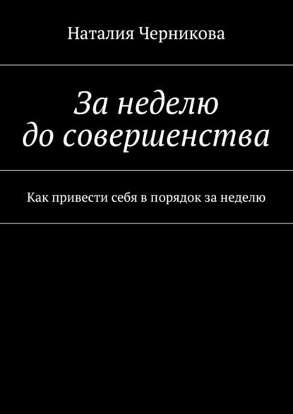 За неделю до совершенства. Как привести себя в порядок за неделю - Наталия Черникова