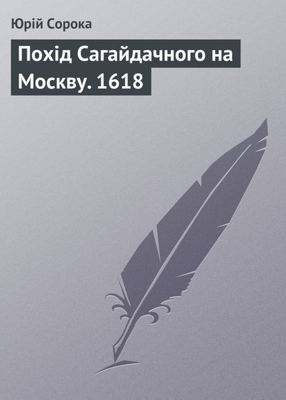 Похід Сагайдачного на Москву. 1618 - Юрий Сорока