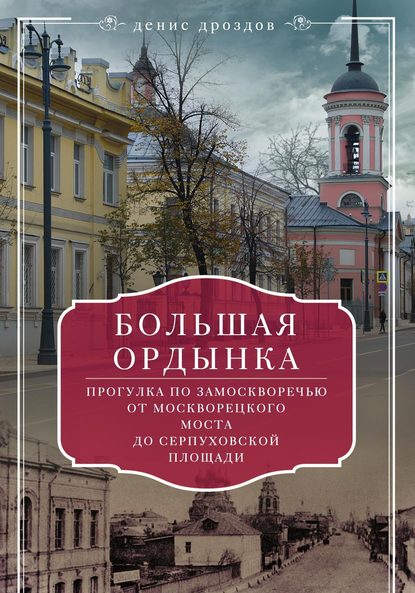 Большая Ордынка. Прогулка по Замоскворечью от Москворецкого моста до Серпуховской площади — Денис Дроздов