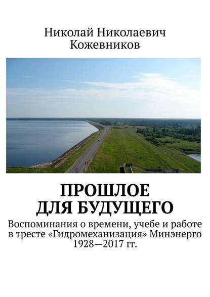 Прошлое для будущего. Воспоминания о времени, учебе и работе в тресте «Гидромеханизация» Минэнерго 1928—2017 гг. - Николай Николаевич Кожевников