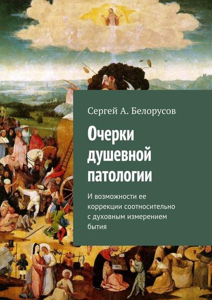 Очерки душевной патологии. И возможности ее коррекции соотносительно с духовным измерением бытия — Сергей А. Белорусов