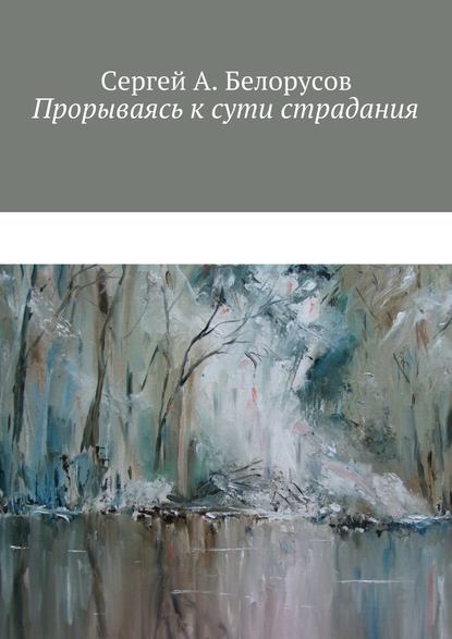 Прорываясь к сути страдания. Психотерапевтические диалоги врача с душевно-страждущими (депрессии, неврозы, стрессовые декомпенсации патологических личностей) — Сергей А. Белорусов