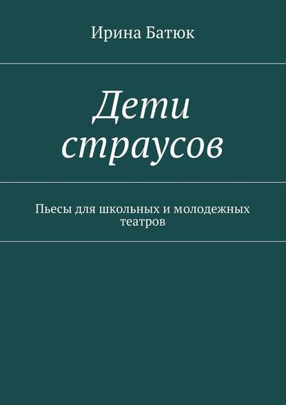 Дети страусов. Пьесы для школьных и молодежных театров - Ирина Викторовна Батюк