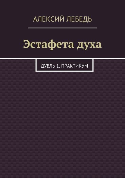 Эстафета духа. Дубль 1. Практикум — Алексий Лебедь