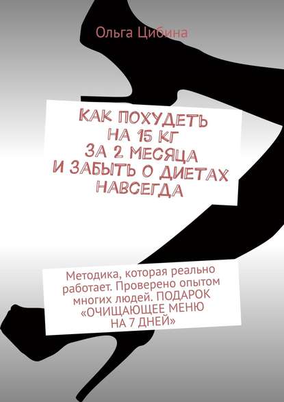 Как похудеть на 15 кг за 2 месяца и забыть о диетах навсегда. Методика, которая реально работает. Проверено опытом многих людей. ПОДАРОК «ОЧИЩАЮЩЕЕ МЕНЮ НА 7 ДНЕЙ» - Ольга Цибина