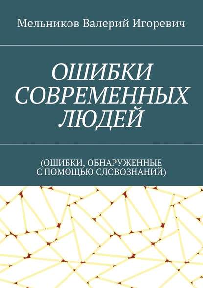 ОШИБКИ СОВРЕМЕННЫХ ЛЮДЕЙ. (ОШИБКИ, ОБНАРУЖЕННЫЕ С ПОМОЩЬЮ СЛОВОЗНАНИЙ) - Валерий Игоревич Мельников