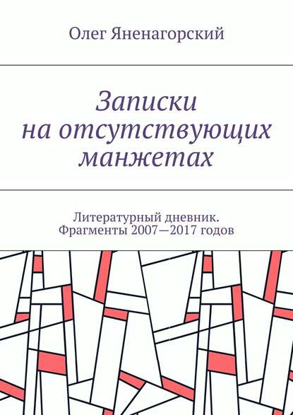 Записки на отсутствующих манжетах. Литературный дневник. Фрагменты 2007—2017 годов - Олег Александрович Яненагорский