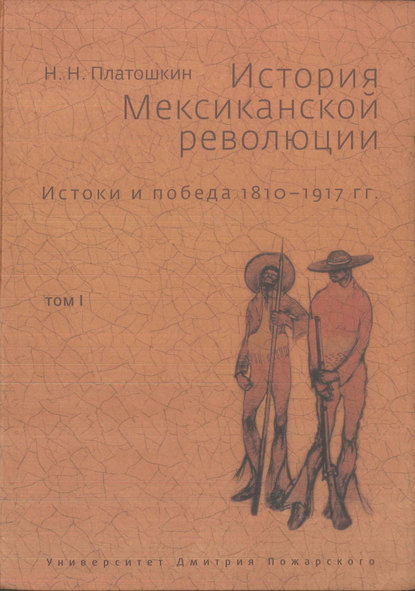 История Мексиканской революции. Истоки и победа. 1810–1917 гг. Том I - Николай Платошкин