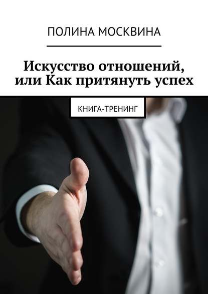 Искусство отношений, или Как притянуть успех. Книга-тренинг - Полина Москвина