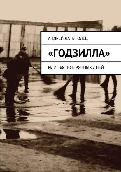 «Годзилла». Или 368 потерянных дней - Андрей Латыголец