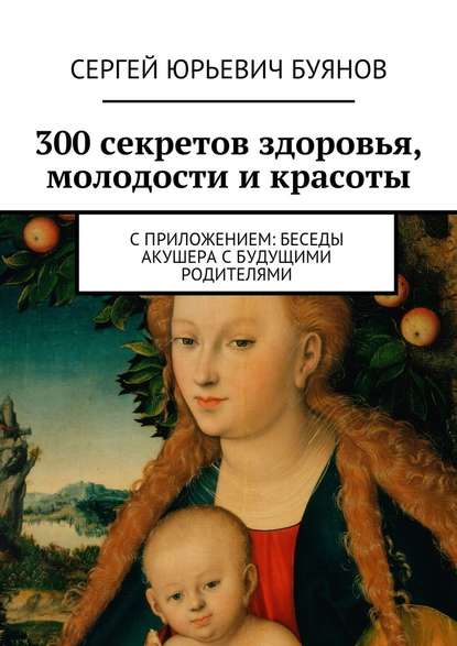 300 секретов здоровья, молодости и красоты. С приложением: Беседы акушера с будущими родителями - Сергей Юрьевич Буянов