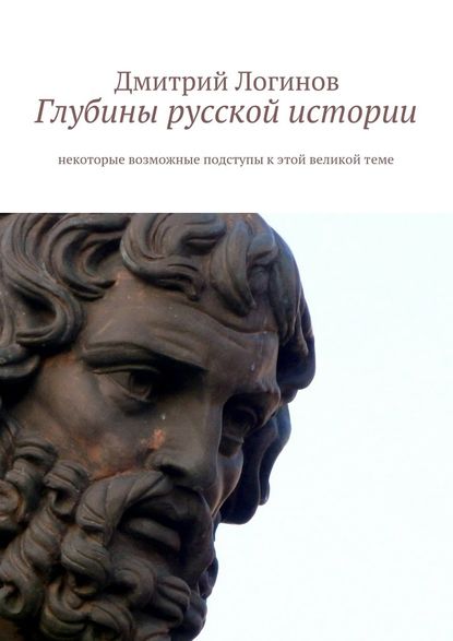 Глубины русской истории. Некоторые возможные подступы к этой великой теме - Дмитрий Логинов