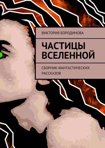 Частицы Вселенной. Сборник фантастических рассказов - Виктория Александровна Бородинова