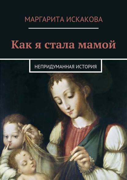 Как я стала мамой. Непридуманная история - Маргарита Искакова