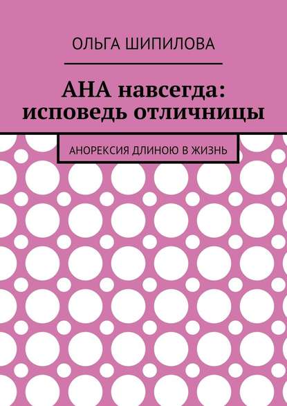 АНА навсегда: исповедь отличницы. Анорексия длиною в жизнь - Ольга Федоровна Шипилова