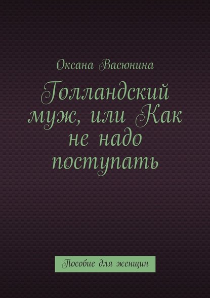 Голландский муж, или Как не надо поступать. Пособие для женщин - Оксана Васюнина