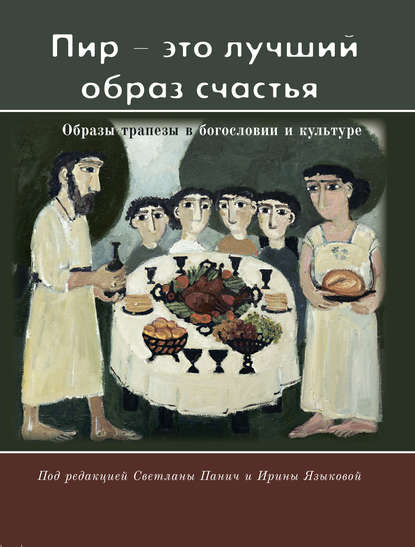 «Пир – это лучший образ счастья». Образы трапезы в богословии и культуре - Группа авторов