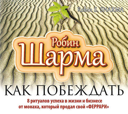 Как побеждать. 8 ритуалов успеха в жизни и бизнесе от монаха, который продал свой «феррари» — Робин Шарма